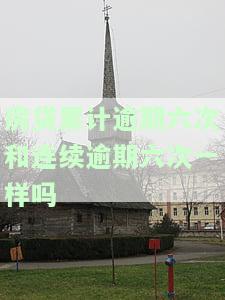 房贷累计逾期六次和连续逾期六次有何区别？会对贷款产生什么影响？
