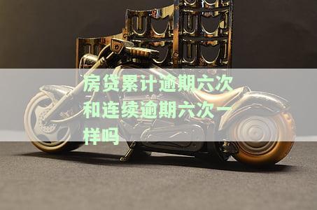 房贷累计逾期六次和连续逾期六次一样吗？怎么办？连续/累计6次逾期后果严重，会不会被没收房产或银行收房？房贷逾期处理建议