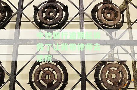 中信银行逾期起诉我了，让我带律师去法院，该怎么办？