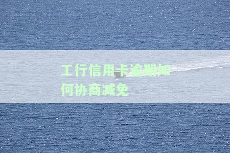 工行信用卡逾期如何协商减免一次性还本金，工行信用卡逾期：如何协商减免一次性还本金？