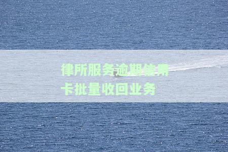 如何办理律所服务逾期信用卡批量收回业务？