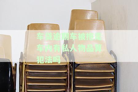 车贷逾期车被拖走车内有私人物品算犯法吗？应该如何处理？