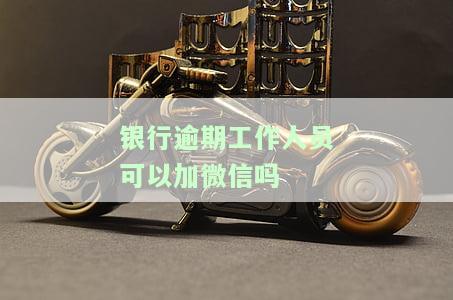 银行逾期工作人员可否加微信？安全性如何？能否入职银行、担任法人或公司法人？