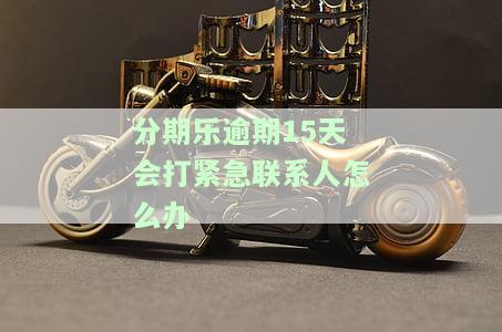 分期乐逾期15天主动联系他们会爆通讯录吗，分期乐逾期15天，主动联系会否爆通讯录？