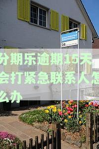 分期乐逾期500天会给紧急联系人打电话吗？逾期多久会有电话？影响家人吗？