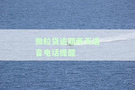 微粒贷逾期两天语音电话提醒是真的吗，微粒贷逾期两天，真的会接到语音电话提醒吗？