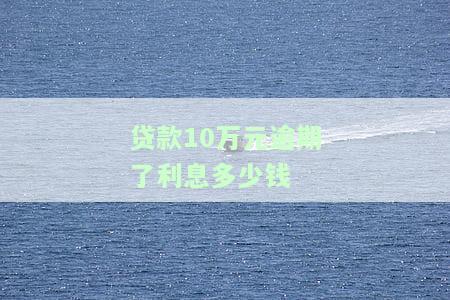 贷款10万元逾期了利息多少钱