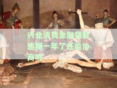 兴业消费金融贷款逾期一年，能否协商还款？