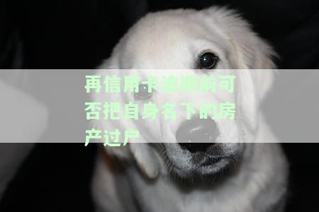 再信用卡逾期前可否把自身名下的房产过户给母？欠信用卡房产可以过户吗，逾期是否一定被起诉？