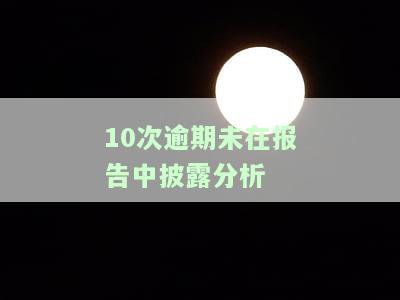 如何写出关于10次逾期未在报告中披露的详细分析？