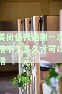 美团借钱逾期一次借不了多久才可以借钱，美团借钱逾期一次后，多久可以再次借款？