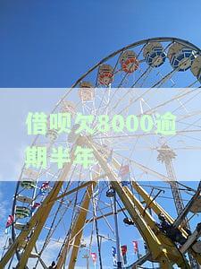 借呗欠8000逾期半年-借呗欠8000逾期半年会怎么样