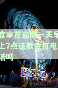 宜享花逾期一天早上7点还款会打电话吗-宜享花逾期一天怎么还款啊