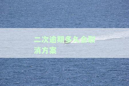 二次逾期多久会取消方案征信，了解信用风险：二次逾期多久会导致取消方案并影响征信记录？
