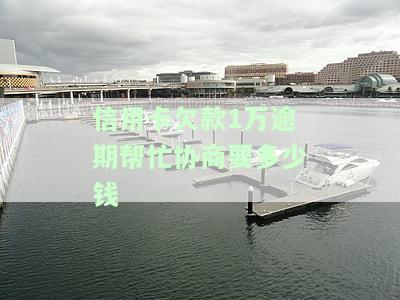 信用卡欠款1万逾期协商费用多少？逾期多久会起诉？