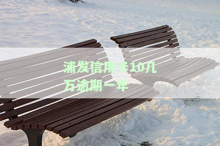 浦发信用卡18万逾期1年，逾期一年，浦发信用卡欠款高达18万元！