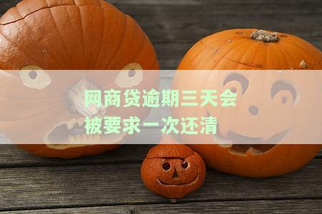 网商贷逾期三天会被要求一次还清嘛，网商贷逾期三天是否会面临一次性还清的要求？