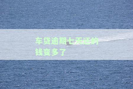 车贷逾期七天还的钱变多？详解其原因与影响