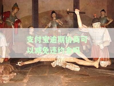支付宝逾期协商真的可以减免违约金吗？政策及常见方案解析