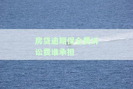 房贷逾期保全费诉讼费由谁承担？计算方法与处理方案
