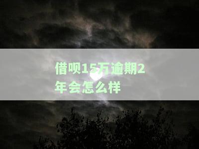 借呗15万逾期2年会怎么样呢，逾期2年的借呗15万：可能面临的后果是什么？