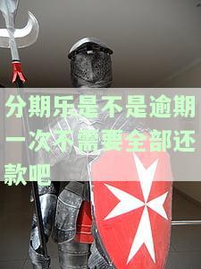 分期乐分期逾期后会要求一次还清全部金额嘛，分期乐逾期：是否会要求一次性还清全部金额？
