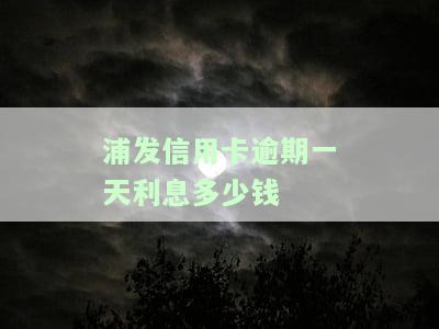 浦发信用卡逾期一天利息多少钱-浦发信用卡逾期一天利息多少钱啊