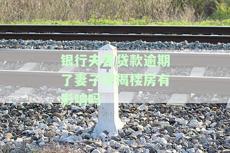 银行夫妻贷款逾期了妻子按揭楼房有影响吗
