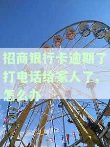 招商银行卡逾期了打电话给家人了,怎么办