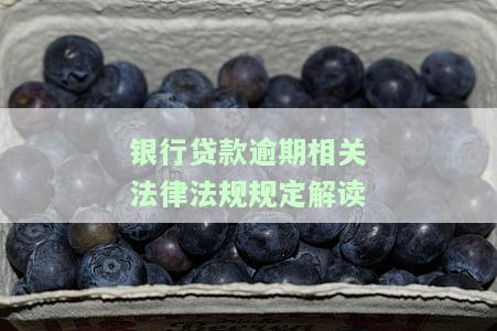 银行贷款逾期相关法律法规规定解读-银行贷款逾期相关法律法规规定解读