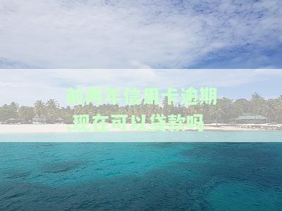 前两年信用卡逾期，现在可以贷款吗？如何办理？