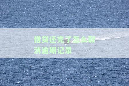 借贷还完了怎么取消逾期记录呢，如何消除已结清贷款的逾期记录？