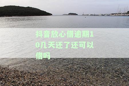 抖音放心借逾期10几天还了还可以借吗-抖音放心借逾期10几天还了还可以借吗安全吗