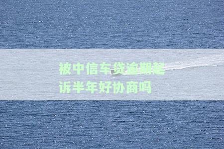 被中信车贷逾期起诉半年，好协商吗？逾期一天上征信有何影响？