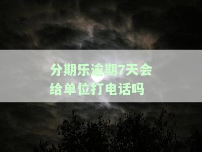 分期乐逾期7天了会打电话给家人吗，分期乐逾期7天：是否会打电话给家人？
