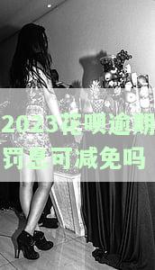 花呗逾期罚息可以减免吗？真的吗？多少金额能减免？不还款行吗？支付宝花呗逾期罚息能否减免？