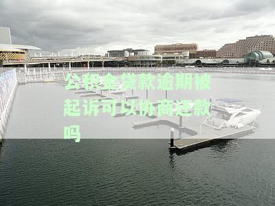 公积金贷款逾期被起诉可以协商还款吗-公积金贷款逾期被起诉可以协商还款吗