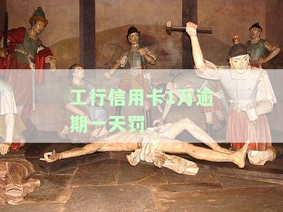 工行信用卡1万逾期一天罚多少钱，工行信用卡逾期一天的罚款金额是多少？