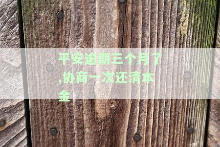 平安逾期三个月了,协商一次还清本金会怎么样，平安逾期三个月，协商一次性还清本金的结果如何？