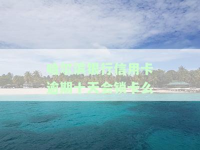 哈尔滨银行信用卡逾期十天会锁卡么-哈尔滨银行信用卡逾期十天会锁卡么吗
