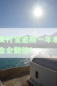 支付宝逾期一年本金会翻倍吗？真实情况是怎样的？逾期一年可以只还本金吗？需要还多少？
