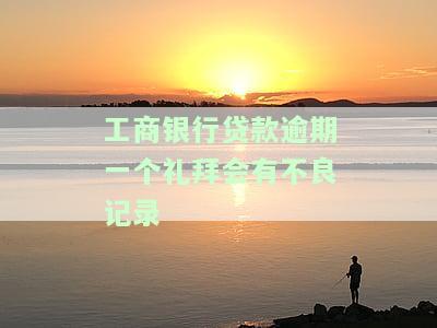 工商银行贷款逾期一个礼拜会有不良记录