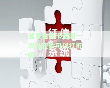 浦发信用卡逾期一次性还款可以打折吗现在，浦发信用卡逾期一次性还款是否有折扣？最新政策解析