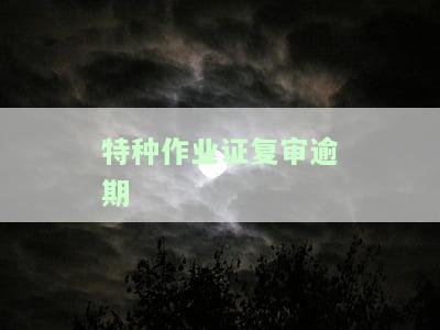 特种作业证复审逾期-特种作业证复审逾期几天失效