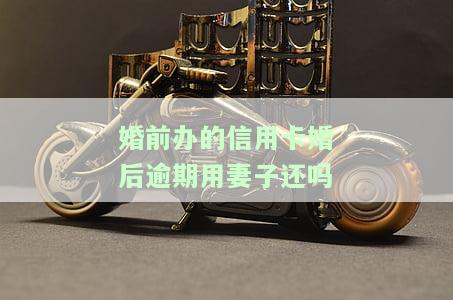 婚前办的信用卡婚后逾期用妻子还吗-婚前办的信用卡婚后逾期用妻子还吗