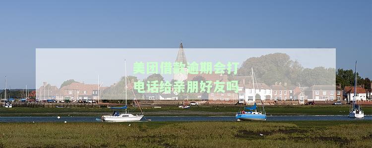 美团借款逾期会打电话给亲朋好友吗？真的吗？