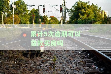 累计5次逾期可以贷款买房吗-累计5次逾期可以贷款买房吗知乎