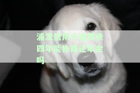 浦发信用卡逾期快四年能协商还本金吗是真的吗，浦发信用卡逾期四年，能否协商只还本金？真相揭秘！