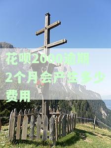 花呗两千块逾期两个月会产生多少罚款，逾期两个月，花呗两千块将产生多少罚款？