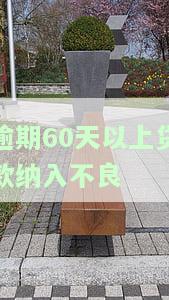 逾期60天以上贷款纳入不良信用记录，逾期60天以上贷款将被计入不良信用记录